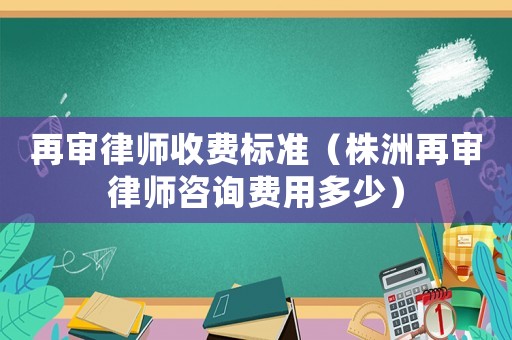 再審律師收費(fèi)標(biāo)準(zhǔn)（株洲再審律師咨詢(xún)費(fèi)用多少）