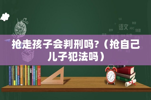 搶走孩子會判刑嗎?（搶自己兒子犯法嗎）
