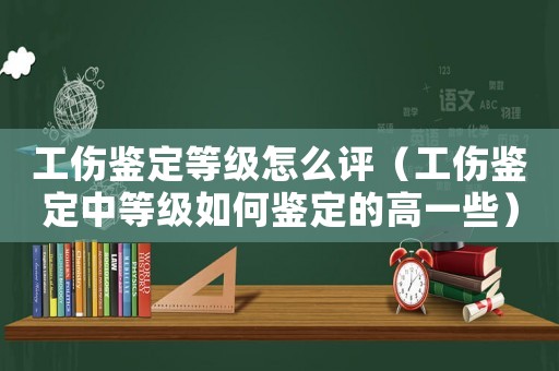 工傷鑒定等級怎么評（工傷鑒定中等級如何鑒定的高一些）