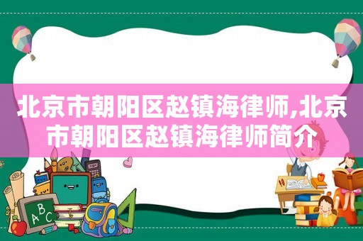 北京市朝陽區趙鎮海律師,北京市朝陽區趙鎮海律師簡介