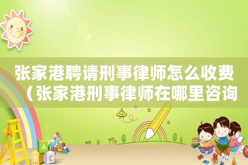 張家港聘請刑事律師怎么收費（張家港刑事律師在哪里咨詢）