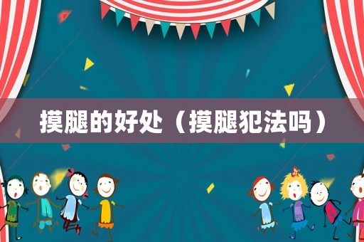 摸腿的好處（摸腿犯法嗎）