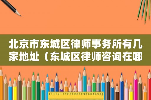 北京市東城區律師事務所有幾家地址（東城區律師咨詢在哪里）