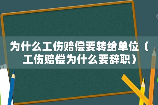 為什么工傷賠償要轉給單位（工傷賠償為什么要辭職）
