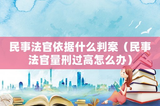 民事法官依據(jù)什么判案（民事法官量刑過高怎么辦）