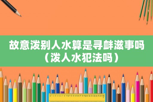 故意潑別人水算是尋釁滋事嗎（潑人水犯法嗎）