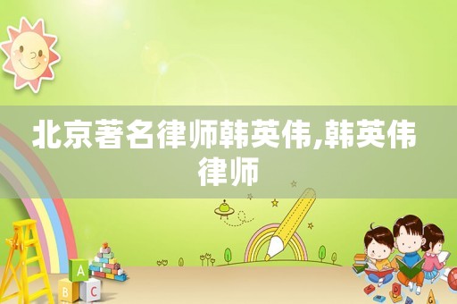 北京著名律師韓英偉,韓英偉 律師