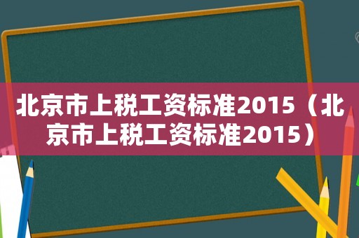 北京市上稅工資標準2015（北京市上稅工資標準2015）