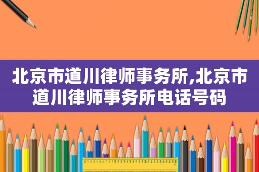 北京市道川律師事務所,北京市道川律師事務所電話號碼