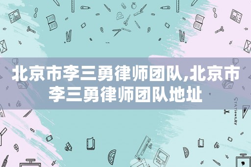 北京市李三勇律師團隊,北京市李三勇律師團隊地址
