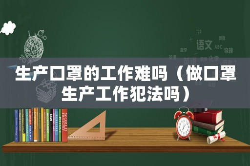 生產口罩的工作難嗎（做口罩生產工作犯法嗎）