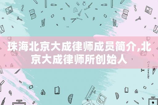 珠海北京大成律師成員簡介,北京大成律師所創始人