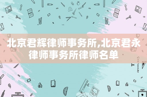 北京君輝律師事務所,北京君永律師事務所律師名單