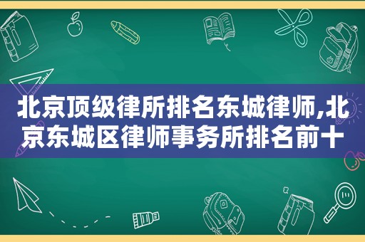 北京頂級律所排名東城律師,北京東城區(qū)律師事務所排名前十名