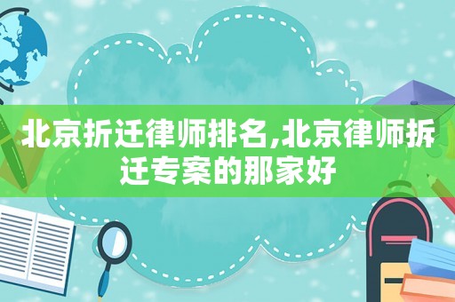 北京折遷律師排名,北京律師拆遷專案的那家好