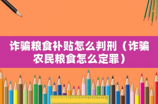 詐騙糧食補(bǔ)貼怎么判刑（詐騙農(nóng)民糧食怎么定罪）