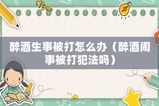 醉酒生事被打怎么辦（醉酒鬧事被打犯法嗎）