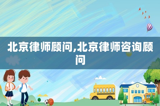 北京律師顧問,北京律師咨詢顧問