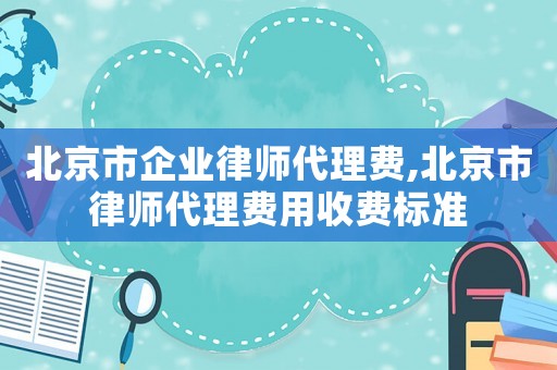 北京市企業律師代理費,北京市律師代理費用收費標準