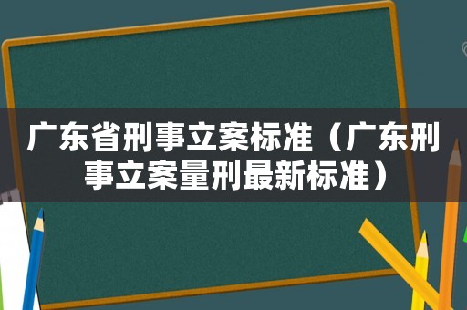 廣東省刑事立案標準（廣東刑事立案量刑最新標準）