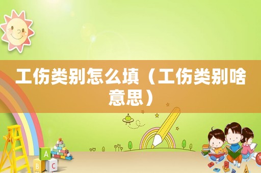 工傷類別怎么填（工傷類別啥意思）
