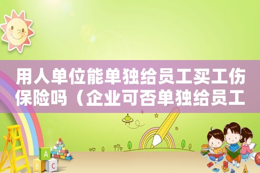 用人單位能單獨給員工買工傷保險嗎（企業可否單獨給員工購買工傷險）