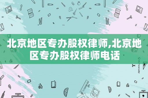 北京地區(qū)專辦股權(quán)律師,北京地區(qū)專辦股權(quán)律師電話
