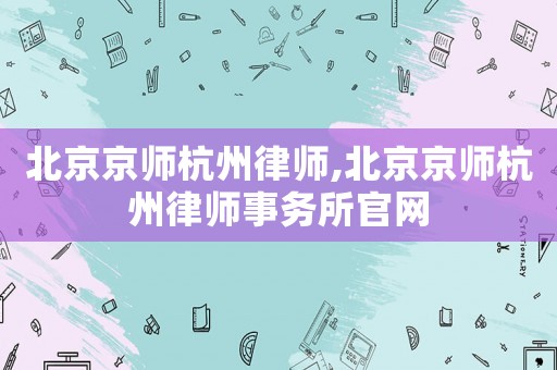 北京京師杭州律師,北京京師杭州律師事務所官網