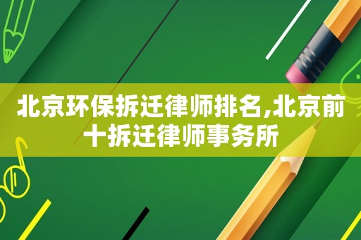 北京環保拆遷律師排名,北京前十拆遷律師事務所