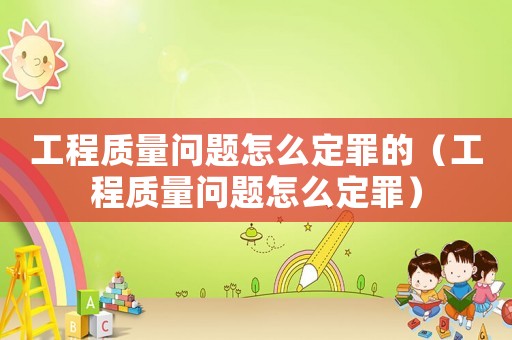 工程質量問題怎么定罪的（工程質量問題怎么定罪）