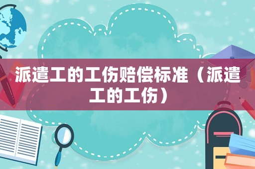 派遣工的工傷賠償標(biāo)準(zhǔn)（派遣工的工傷）