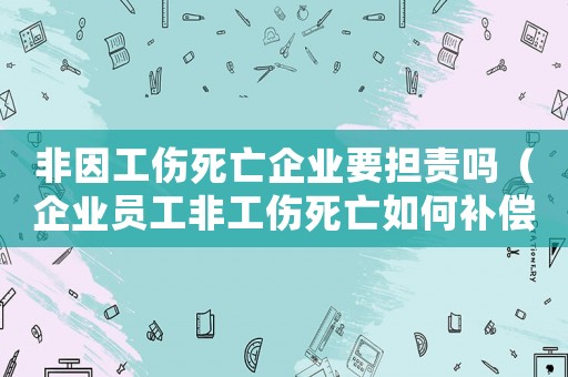 非因工傷死亡企業要擔責嗎（企業員工非工傷死亡如何補償）