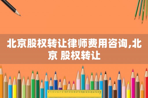 北京股權(quán)轉(zhuǎn)讓律師費(fèi)用咨詢,北京 股權(quán)轉(zhuǎn)讓