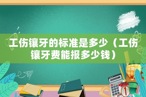 工傷鑲牙的標準是多少（工傷鑲牙費能報多少錢）