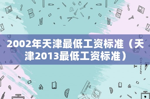 2002年天津最低工資標(biāo)準(zhǔn)（天津2013最低工資標(biāo)準(zhǔn)）