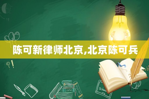 陳可新律師北京,北京陳可兵