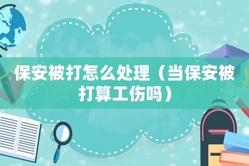 保安被打怎么處理（當(dāng)保安被打算工傷嗎）