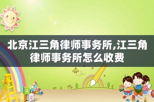 北京江三角律師事務所,江三角律師事務所怎么收費
