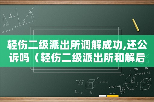 輕傷二級派出所調解成功,還公訴嗎（輕傷二級派出所和解后量刑）