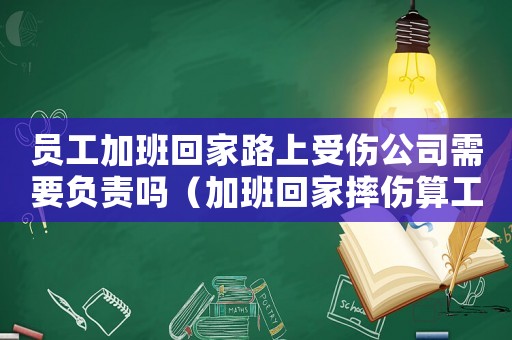 員工加班回家路上受傷公司需要負責嗎（加班回家摔傷算工傷嗎）