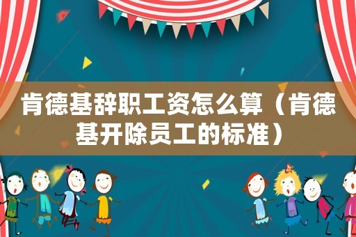 肯德基辭職工資怎么算（肯德基開除員工的標準）