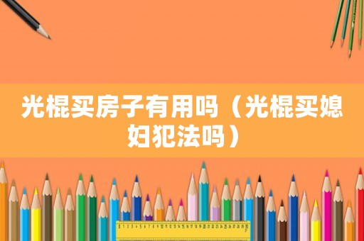 光棍買房子有用嗎（光棍買媳婦犯法嗎）