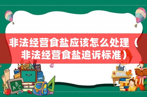 非法經(jīng)營食鹽應(yīng)該怎么處理（非法經(jīng)營食鹽追訴標(biāo)準(zhǔn)）