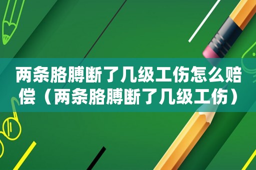 兩條胳膊斷了幾級工傷怎么賠償（兩條胳膊斷了幾級工傷）