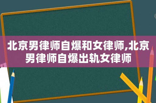北京男律師自爆和女律師,北京男律師自爆出軌女律師