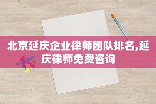 北京延慶企業律師團隊排名,延慶律師免費咨詢