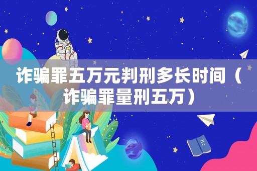 詐騙罪五萬元判刑多長(zhǎng)時(shí)間（詐騙罪量刑五萬）