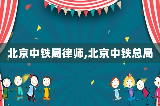 北京中鐵局律師,北京中鐵總局