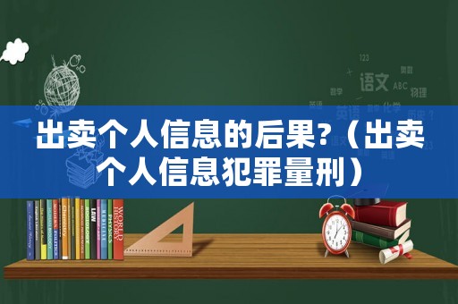 出賣個人信息的后果?（出賣個人信息犯罪量刑）