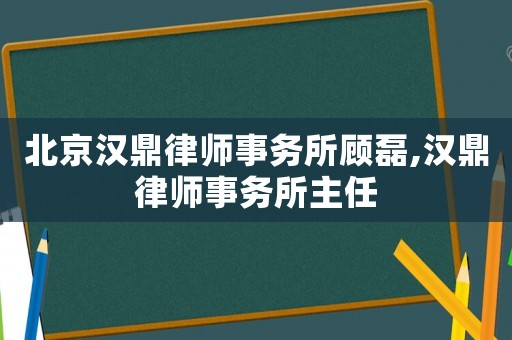 北京漢鼎律師事務(wù)所顧磊,漢鼎律師事務(wù)所主任